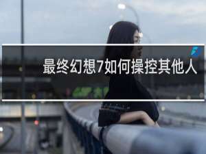 最终幻想7如何操控其他人