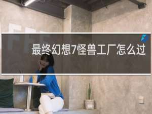 最终幻想7怪兽工厂怎么过
