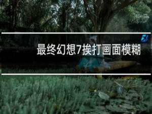 最终幻想7挨打画面模糊