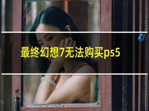 最终幻想7无法购买ps5