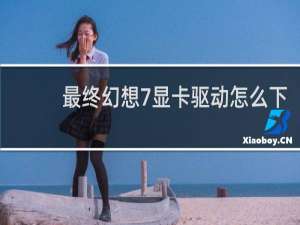最终幻想7显卡驱动怎么下