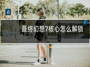 最终幻想7核心怎么解锁