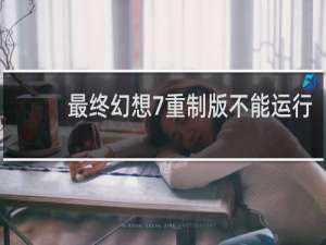 最终幻想7重制版不能运行