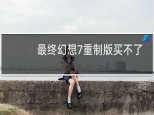 最终幻想7重制版买不了