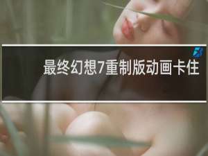 最终幻想7重制版动画卡住