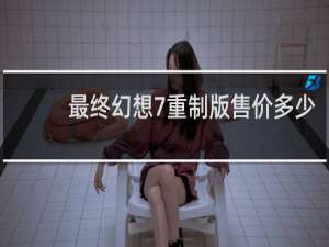 最终幻想7重制版售价多少