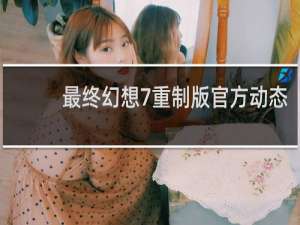 最终幻想7重制版官方动态
