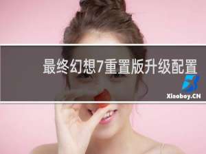 最终幻想7重置版升级配置
