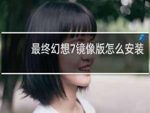 最终幻想7镜像版怎么安装