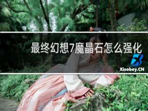 最终幻想7魔晶石怎么强化