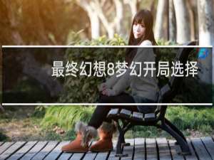 最终幻想8梦幻开局选择