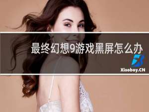 最终幻想9游戏黑屏怎么办