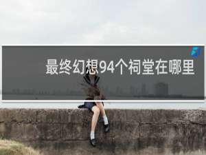 最终幻想94个祠堂在哪里