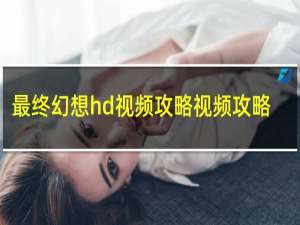 最终幻想hd视频攻略视频攻略