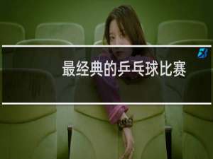 最经典的乒乓球比赛