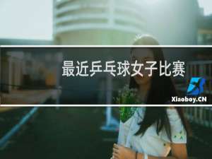 最近乒乓球女子比赛