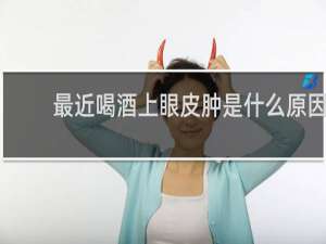 最近喝酒上眼皮肿是什么原因