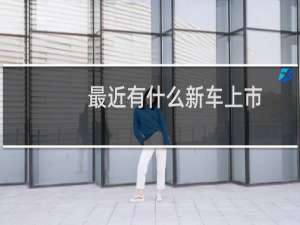 最近有什么新车上市（最近有什么新车上市）