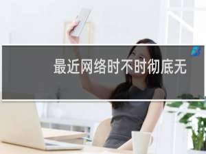 最近网络时不时彻底无法访问