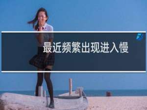 最近频繁出现进入慢，打不开的情况