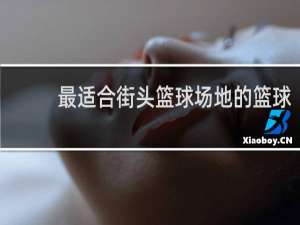 最适合街头篮球场地的篮球