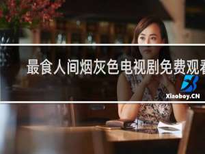 最食人间烟灰色电视剧免费观看