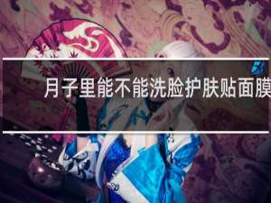 月子里能不能洗脸护肤贴面膜
