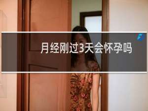 月经刚过3天会怀孕吗（月经期刚过会怀孕吗）