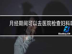 月经期间可以去医院检查妇科吗