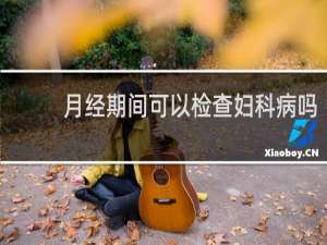 月经期间可以检查妇科病吗