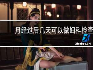 月经过后几天可以做妇科检查