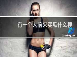 有一个人前来买瓜什么梗，有一个人前来买瓜是什么意思？什么梗