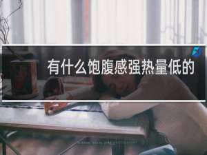 有什么饱腹感强热量低的零食