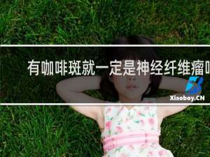 有咖啡斑就一定是神经纤维瘤吗