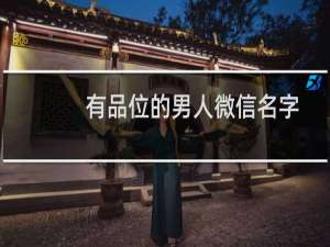 有品位的男人微信名字（好听又酷的微信名字男生）