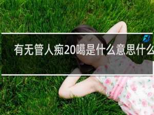 有无管人痴 噶是什么意思什么梗