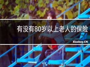 有没有80岁以上老人的保险