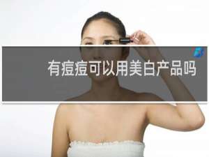 有痘痘可以用美白产品吗