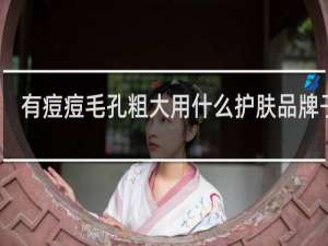 有痘痘毛孔粗大用什么护肤品牌子好
