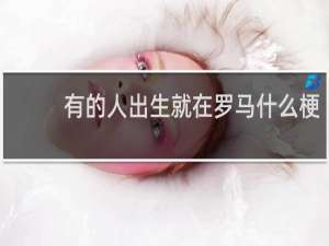 有的人出生就在罗马什么梗，有的人出生就在罗马是什么意思？什么梗