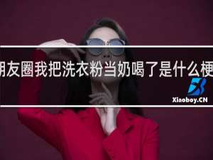 朋友圈我把洗衣粉当奶喝了是什么梗什么梗