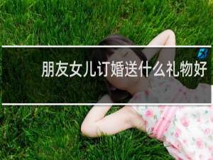 朋友女儿订婚送什么礼物好