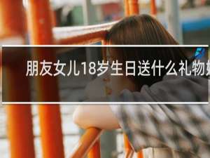 朋友女儿18岁生日送什么礼物好