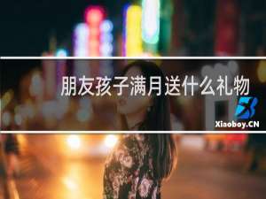 朋友孩子满月送什么礼物