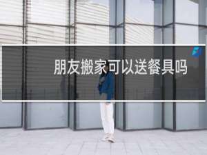 朋友搬家可以送餐具吗