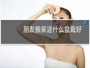 朋友搬家送什么盆栽好