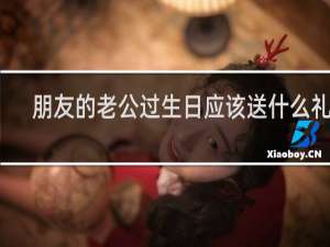 朋友的老公过生日应该送什么礼物
