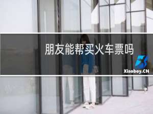 朋友能帮买火车票吗