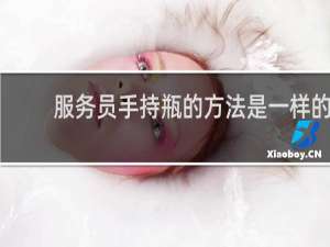 服务员手持瓶的方法是一样的