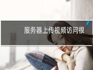服务器上传视频访问很慢很卡
